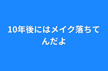 10年後にはメイク落ちてんだよ