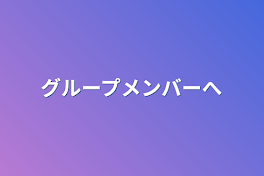 グループメンバーへ