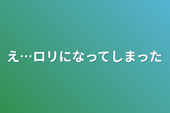 「え…ロリになってしまった」のメインビジュアル