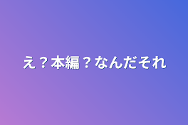 え？本編？なんだそれ