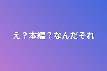 え？本編？なんだそれ