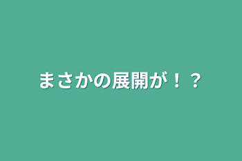 まさかの展開が！？