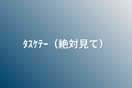 ﾀｽｹﾃｰ（絶対見て）