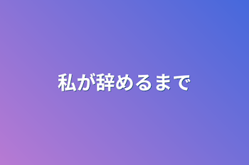 私が辞めるまで