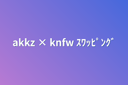 【 njsj 】knak × kzak  ｽｯﾋﾟﾝｸﾞ 更新停止