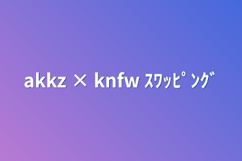 【 njsj 】knak × kzak  ｽｯﾋﾟﾝｸﾞ 更新停止