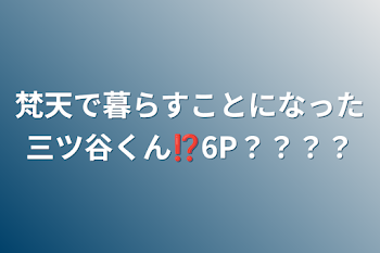 梵天で暮らすことになった三ツ谷くん⁉︎6P？？？？