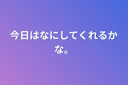 今日はなにしてくれるかな。