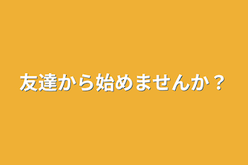 友達から始めませんか？