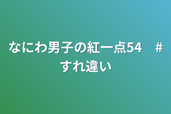 「なにわ男子の紅一点54　#すれ違い」のメインビジュアル