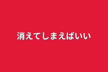 消えてしまえばいい