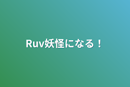 Ruv妖怪になる！