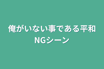 俺がいない事である平和NGシーン