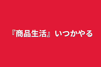 『商品生活』いつかやる