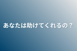 あなたは助けてくれるの？