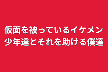 仮面を被っているイケメン少年達とそれを助ける僕達