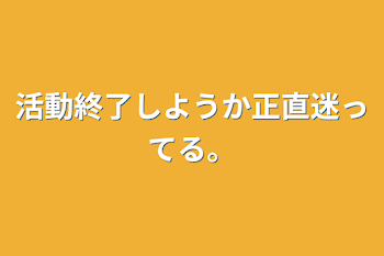 活動終了しようか正直迷ってる。