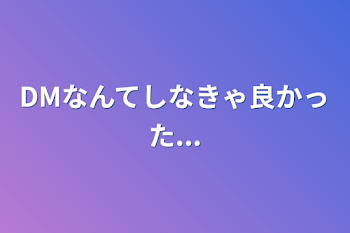 DMなんてしなきゃ良かった...