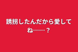 誘拐したんだから愛してね……？