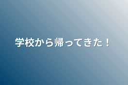 学校から帰ってきた！