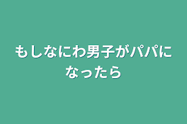 もしなにわ男子がパパになったら