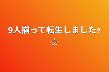 9人揃って転生しましたｯ☆