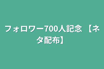 フォロワー700人記念  【ネタ配布】