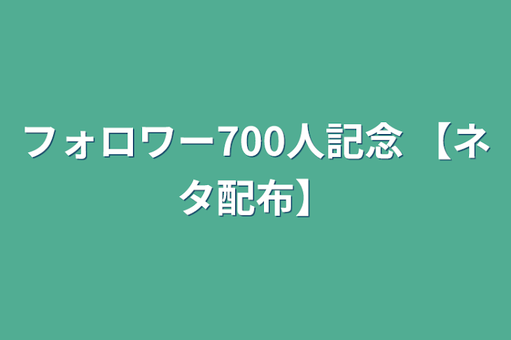 「フォロワー700人記念  【ネタ配布】」のメインビジュアル