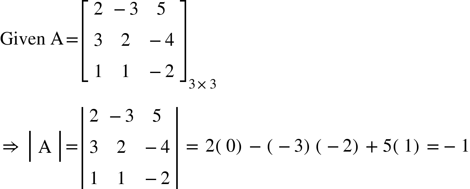 <math xmlns="http://www.w3.org/1998/Math/MathML"><mi>Given</mi><mo>&#xA0;</mo><mi mathvariant="normal">A</mi><mo>=</mo><msub><mfenced open="[" close="]"><mtable><mtr><mtd><mn>2</mn></mtd><mtd><mo>-</mo><mn>3</mn></mtd><mtd><mn>5</mn></mtd></mtr><mtr><mtd><mn>3</mn></mtd><mtd><mn>2</mn></mtd><mtd><mo>-</mo><mn>4</mn></mtd></mtr><mtr><mtd><mn>1</mn></mtd><mtd><mn>1</mn></mtd><mtd><mo>-</mo><mn>2</mn></mtd></mtr></mtable></mfenced><mrow><mn>3</mn><mo>&#xD7;</mo><mn>3</mn></mrow></msub><mspace linebreak="newline"/><mo>&#x21D2;</mo><mo>&#xA0;</mo><mfenced open="|" close="|"><mtable><mtr><mtd><mi mathvariant="normal">A</mi></mtd></mtr></mtable></mfenced><mo>=</mo><mfenced open="|" close="|"><mtable><mtr><mtd><mn>2</mn></mtd><mtd><mo>-</mo><mn>3</mn></mtd><mtd><mn>5</mn></mtd></mtr><mtr><mtd><mn>3</mn></mtd><mtd><mn>2</mn></mtd><mtd><mo>-</mo><mn>4</mn></mtd></mtr><mtr><mtd><mn>1</mn></mtd><mtd><mn>1</mn></mtd><mtd><mo>-</mo><mn>2</mn></mtd></mtr></mtable></mfenced><mo>&#xA0;</mo><mo>=</mo><mo>&#xA0;</mo><mn>2</mn><mfenced><mn>0</mn></mfenced><mo>-</mo><mfenced><mrow><mo>-</mo><mn>3</mn></mrow></mfenced><mfenced><mrow><mo>-</mo><mn>2</mn></mrow></mfenced><mo>+</mo><mn>5</mn><mfenced><mn>1</mn></mfenced><mo>=</mo><mo>-</mo><mn>1</mn></math>