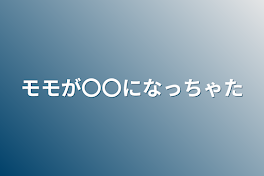 モモが〇〇になっちゃた