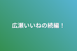 広瀬いいねの続編！