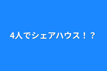 4人でシェアハウス！？