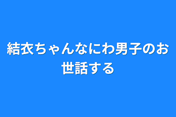 結衣ちゃんなにわ男子のお世話する