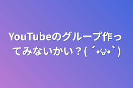 YouTubeのグループ作ってみないかい？( ´•౪•`)