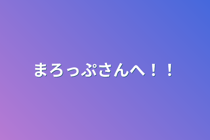 「まろっぷさんへ！！」のメインビジュアル