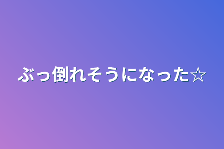 「ぶっ倒れそうになった☆」のメインビジュアル