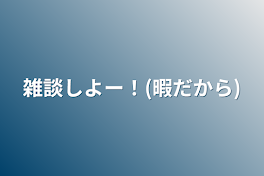 雑談しよー！(暇だから)