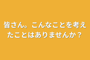 皆さん。こんなことを考えたことはありませんか？