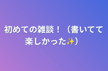 初めての雑談！（書いてて楽しかった✨）