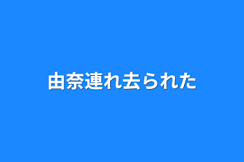 由奈連れ去られた