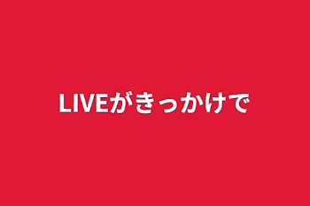 LIVEがきっかけで