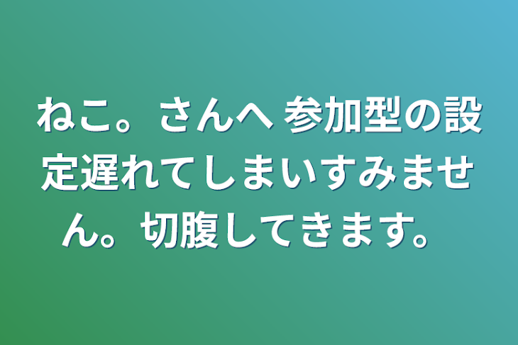 「ねこ。さんへ   参加型の設定遅れてしまいすみません。切腹してきます。」のメインビジュアル