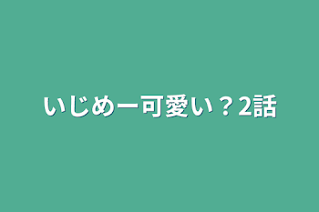 いじめー可愛い？2話