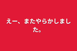 えー、
またやらかしました。