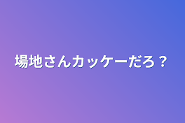 場地さんカッケーだろ？