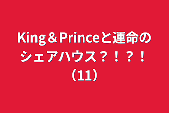 King＆Princeと運命のシェアハウス？！？！（11）