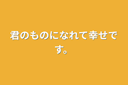 君のものになれて幸せです。