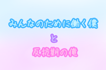 みんなのために働く僕と反抗期の俺