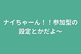 ナイちゃーん！！参加型の設定とかだよ〜