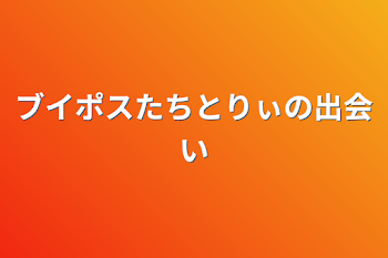 ブイポスたちとりぃの出会い